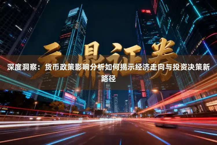 深度洞察：货币政策影响分析如何揭示经济走向与投资决策新路径