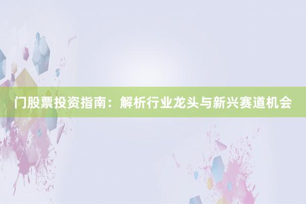 门股票投资指南：解析行业龙头与新兴赛道机会