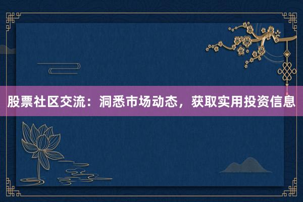 股票社区交流：洞悉市场动态，获取实用投资信息