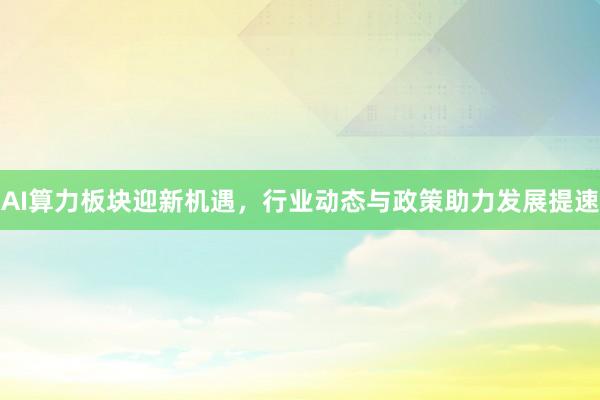 AI算力板块迎新机遇，行业动态与政策助力发展提速