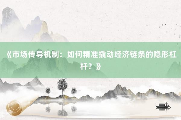 《市场传导机制：如何精准撬动经济链条的隐形杠杆？》