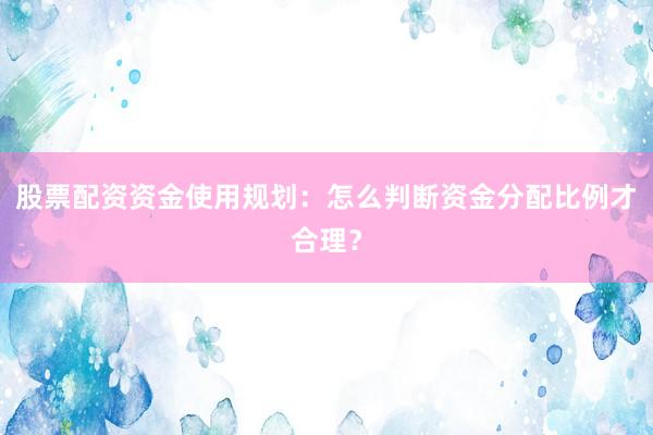 股票配资资金使用规划：怎么判断资金分配比例才合理？