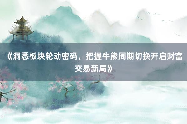 《洞悉板块轮动密码，把握牛熊周期切换开启财富交易新局》