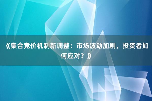 《集合竞价机制新调整：市场波动加剧，投资者如何应对？》