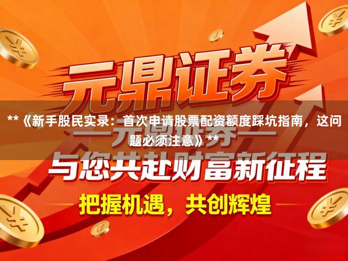 **《新手股民实录：首次申请股票配资额度踩坑指南，这问题必须注意》**