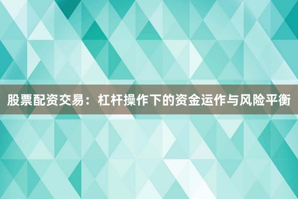 股票配资交易：杠杆操作下的资金运作与风险平衡
