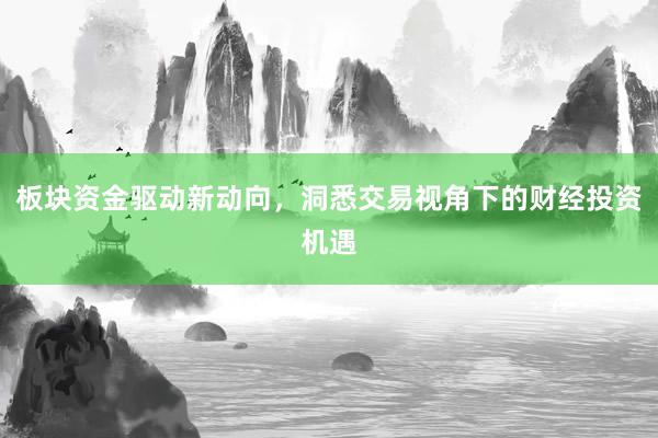 板块资金驱动新动向，洞悉交易视角下的财经投资机遇