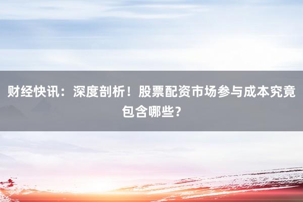 财经快讯：深度剖析！股票配资市场参与成本究竟包含哪些？